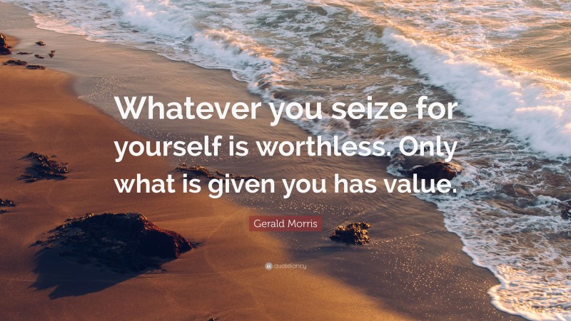Gerald Morris Quote: “Whatever you seize for yourself is worthless. Only what is given you has value.”