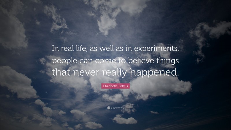 Elizabeth Loftus Quote: “In real life, as well as in experiments, people can come to believe things that never really happened.”