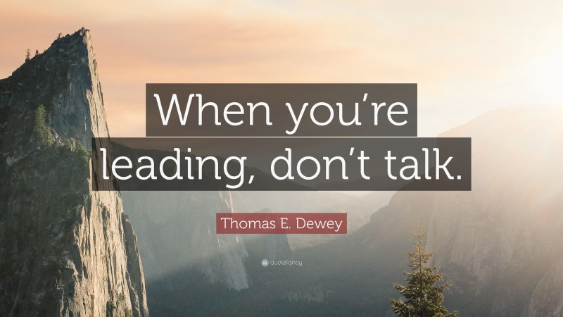 Thomas E. Dewey Quote: “When you’re leading, don’t talk.”