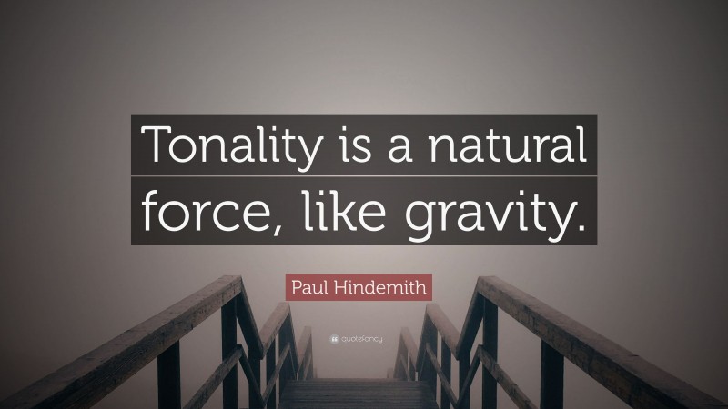 Paul Hindemith Quote: “Tonality is a natural force, like gravity.”