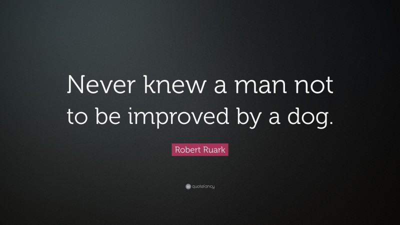 Robert Ruark Quote: “Never knew a man not to be improved by a dog.”
