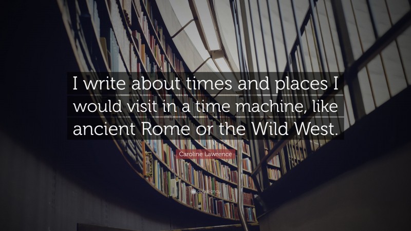 Caroline Lawrence Quote: “I write about times and places I would visit in a time machine, like ancient Rome or the Wild West.”