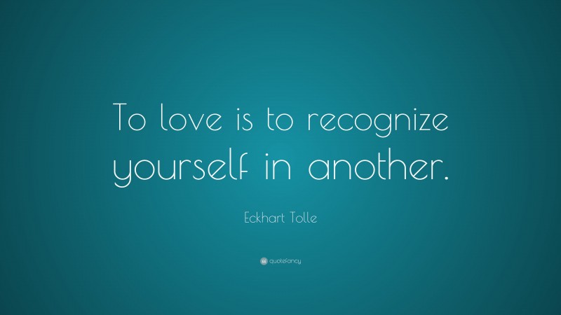 Eckhart Tolle Quote: “To love is to recognize yourself in another.”