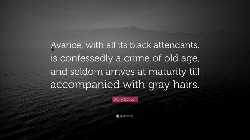 Mary Collyer Quote: “Avarice, with all its black attendants, is confessedly a crime of old age, and seldom arrives at maturity till accompanied with gray hairs.”