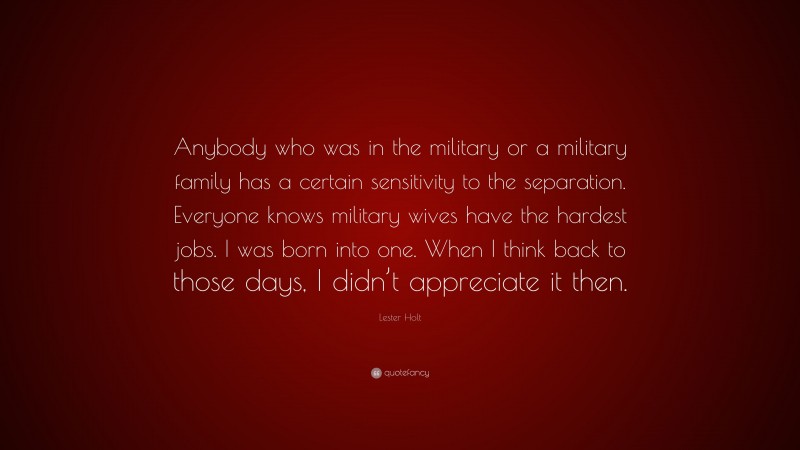 Lester Holt Quote: “Anybody who was in the military or a military family has a certain sensitivity to the separation. Everyone knows military wives have the hardest jobs. I was born into one. When I think back to those days, I didn’t appreciate it then.”