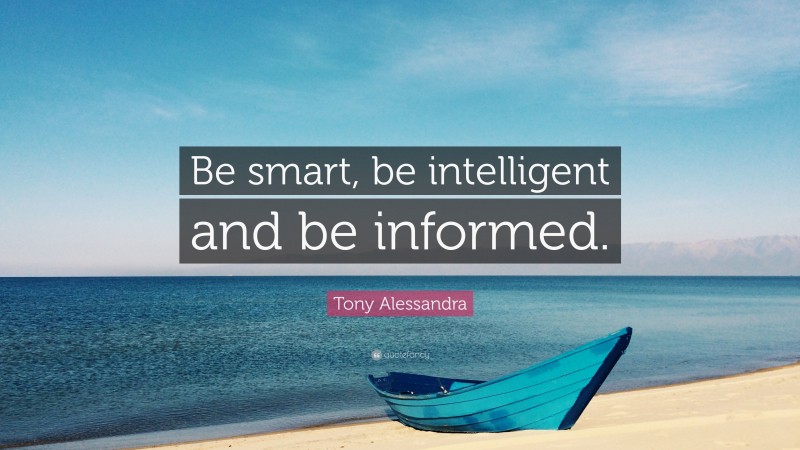 Tony Alessandra Quote: “Be smart, be intelligent and be informed.”