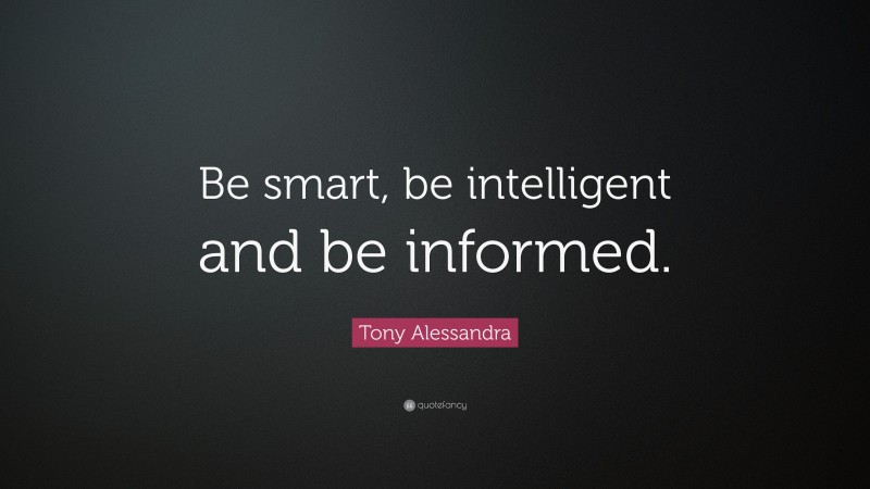 Tony Alessandra Quote: “Be smart, be intelligent and be informed.”