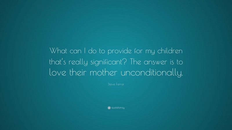 Steve Farrar Quote: “What can I do to provide for my children that’s really significant? The answer is to love their mother unconditionally.”