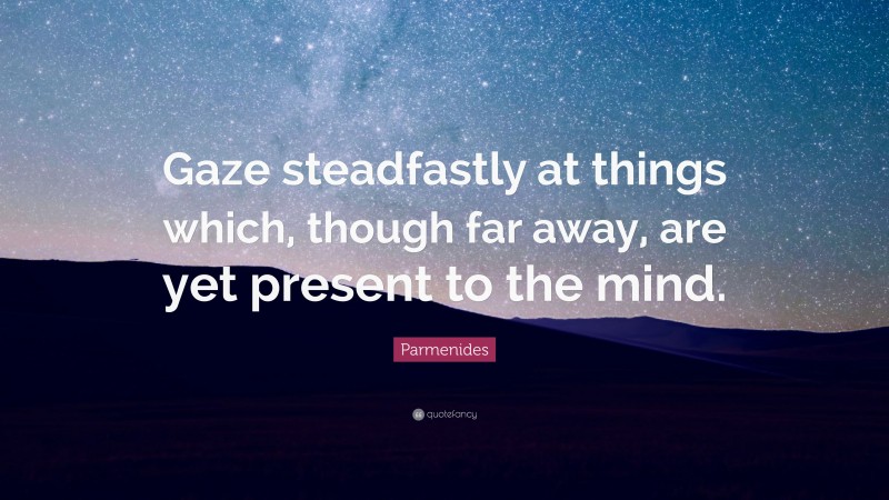 Parmenides Quote: “Gaze steadfastly at things which, though far away, are yet present to the mind.”