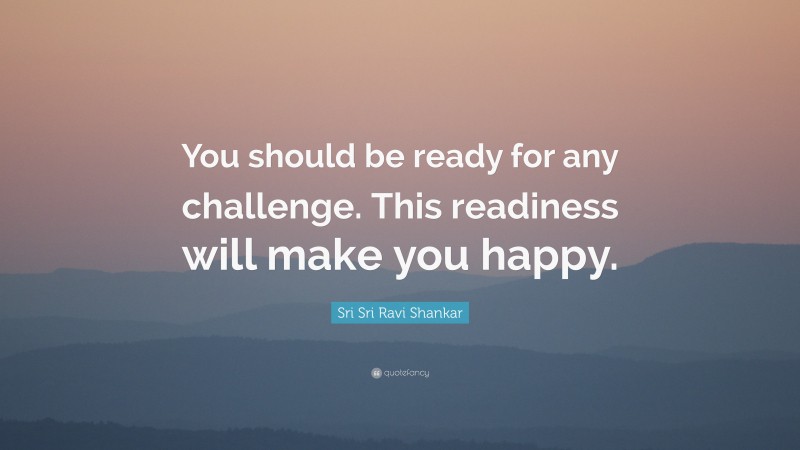 Sri Sri Ravi Shankar Quote: “You should be ready for any challenge. This readiness will make you happy.”