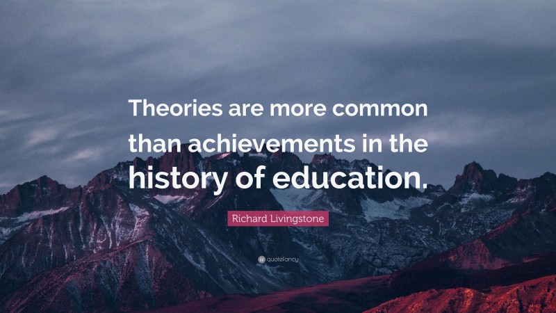 Richard Livingstone Quote: “Theories are more common than achievements in the history of education.”