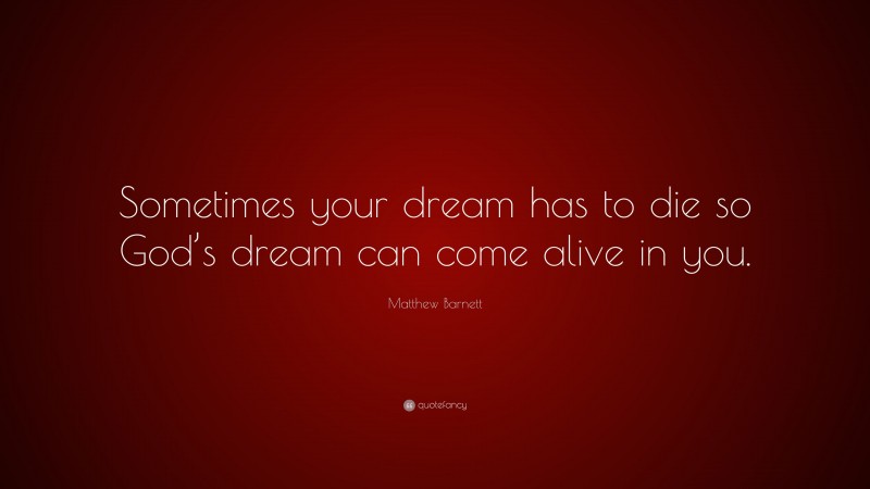 Matthew Barnett Quote: “Sometimes your dream has to die so God’s dream can come alive in you.”