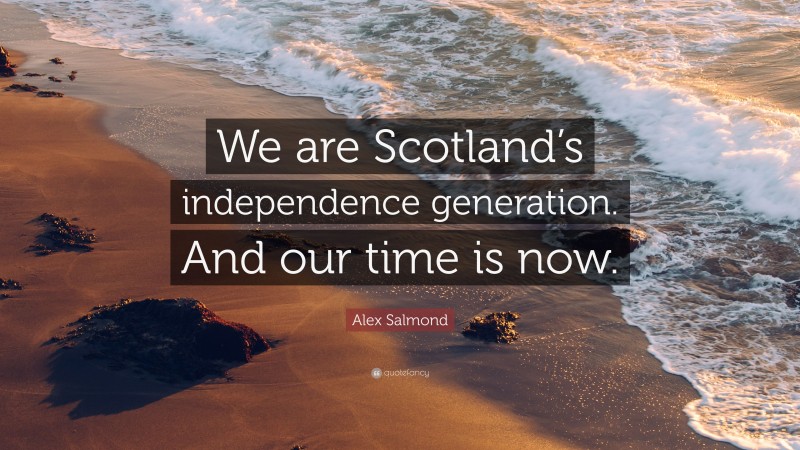 Alex Salmond Quote: “We are Scotland’s independence generation. And our time is now.”