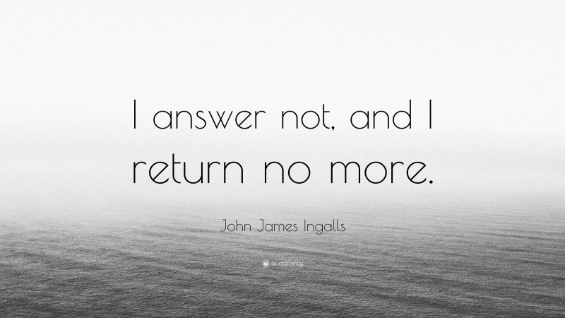 John James Ingalls Quote: “I answer not, and I return no more.”