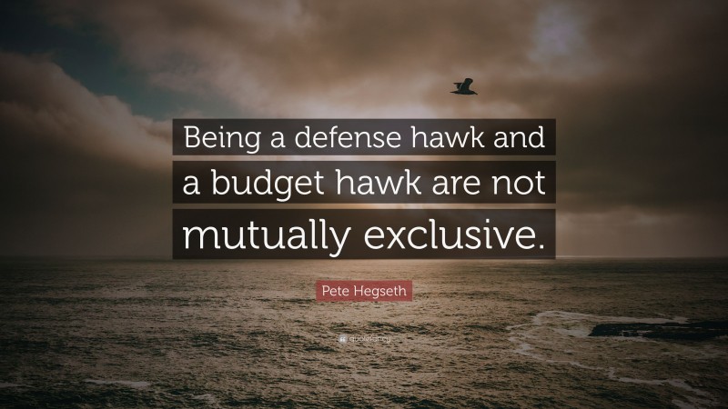 Pete Hegseth Quote: “Being a defense hawk and a budget hawk are not mutually exclusive.”
