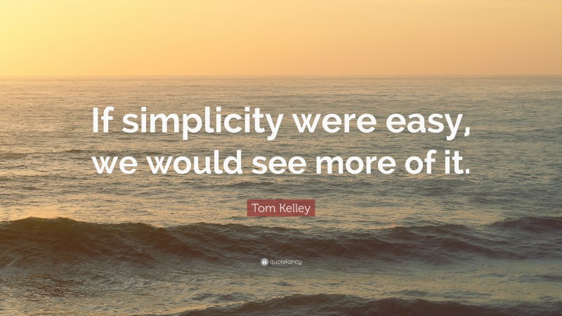 Tom Kelley Quote: “If simplicity were easy, we would see more of it.”