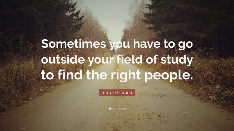 Temple Grandin Quote: “Sometimes you have to go outside your field of study to find the right people.”