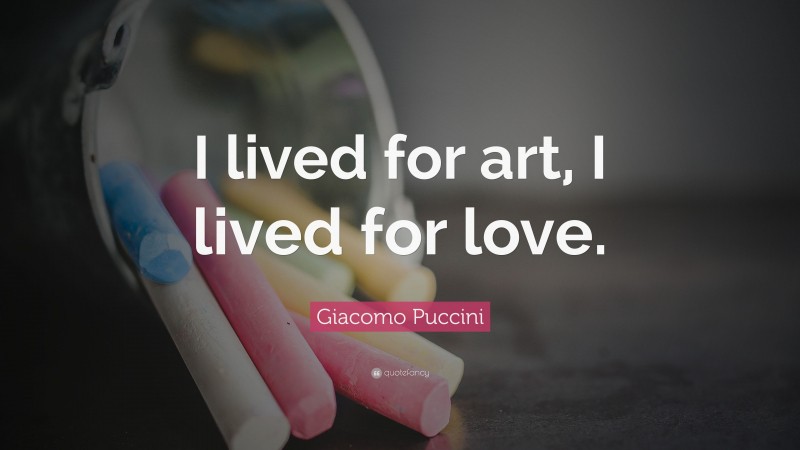 Giacomo Puccini Quote: “I lived for art, I lived for love.”