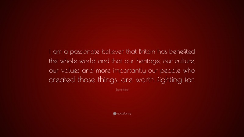 Steve Blake Quote: “I am a passionate believer that Britain has benefited the whole world and that our heritage, our culture, our values and more importantly our people who created those things, are worth fighting for.”
