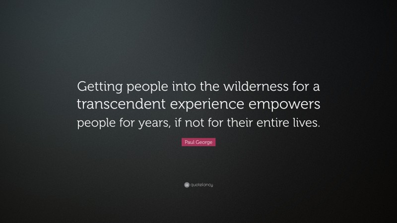 Paul George Quote: “Getting people into the wilderness for a transcendent experience empowers people for years, if not for their entire lives.”