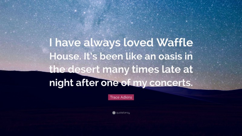 Trace Adkins Quote: “I have always loved Waffle House. It’s been like an oasis in the desert many times late at night after one of my concerts.”