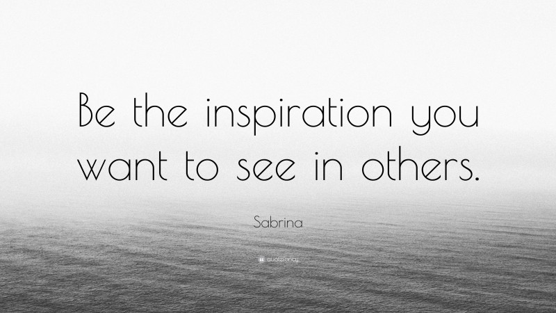 Sabrina Quote: “Be the inspiration you want to see in others.”