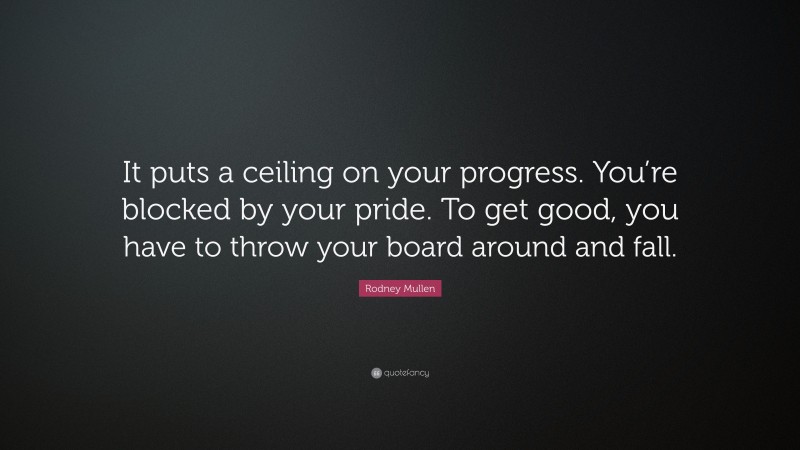 Rodney Mullen Quote: “It puts a ceiling on your progress. You’re blocked by your pride. To get good, you have to throw your board around and fall.”