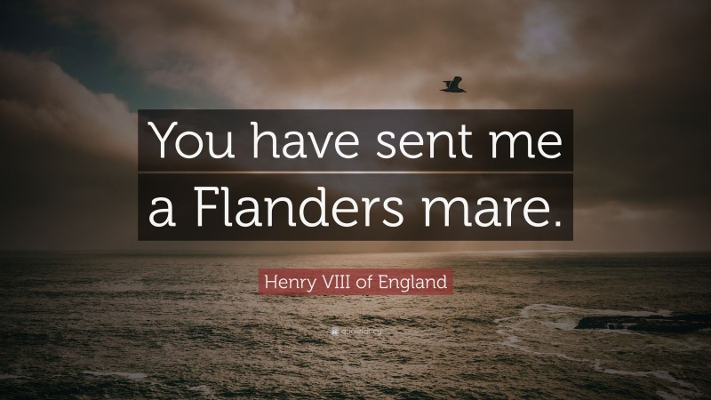Henry VIII of England Quote: “You have sent me a Flanders mare.”