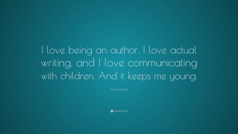 Eve Bunting Quote: “I love being an author. I love actual writing, and I love communicating with children. And it keeps me young.”