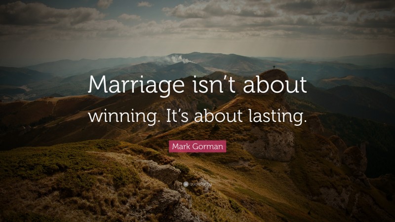 Mark Gorman Quote: “Marriage isn’t about winning. It’s about lasting.”