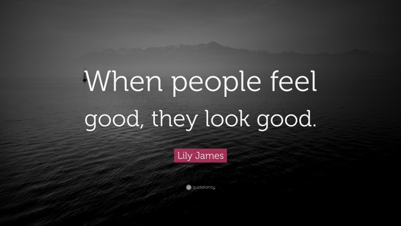 Lily James Quote: “When people feel good, they look good.”