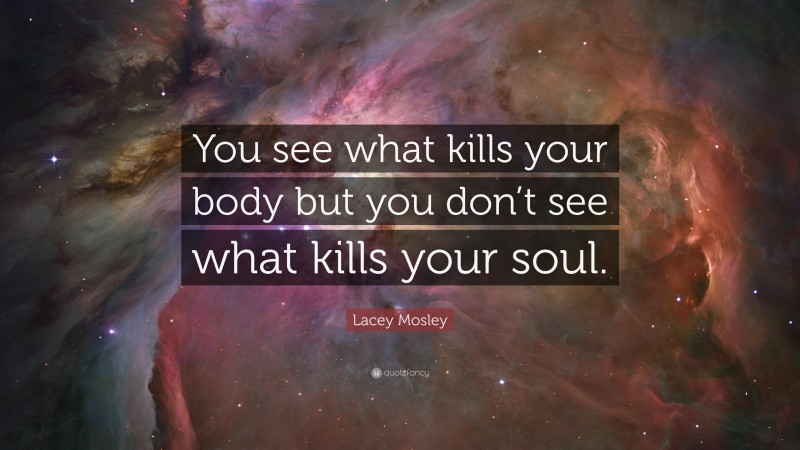 Lacey Mosley Quote: “You see what kills your body but you don’t see what kills your soul.”