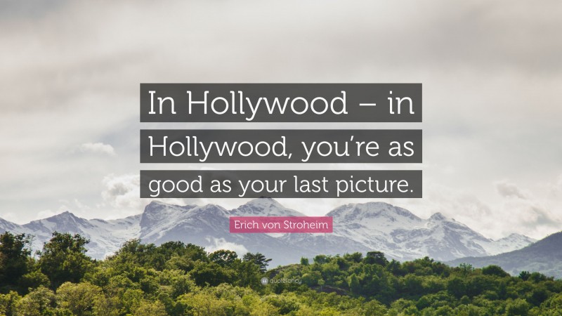 Erich von Stroheim Quote: “In Hollywood – in Hollywood, you’re as good as your last picture.”