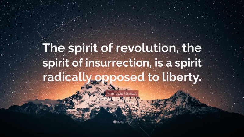 Francois Guizot Quote: “The spirit of revolution, the spirit of insurrection, is a spirit radically opposed to liberty.”