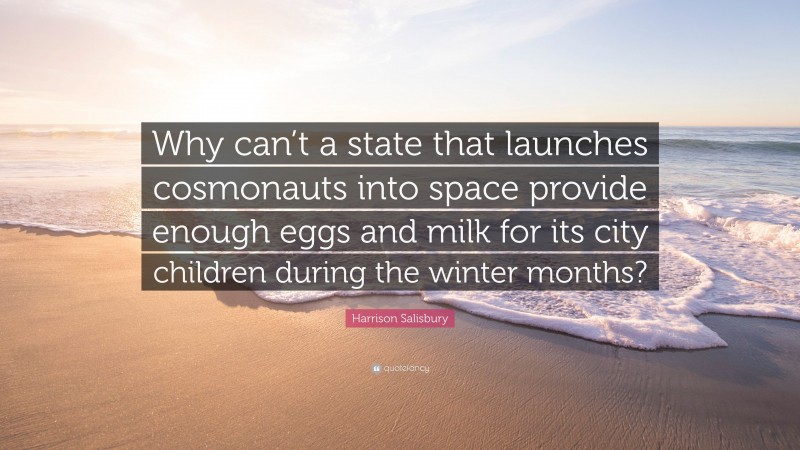 Harrison Salisbury Quote: “Why can’t a state that launches cosmonauts into space provide enough eggs and milk for its city children during the winter months?”