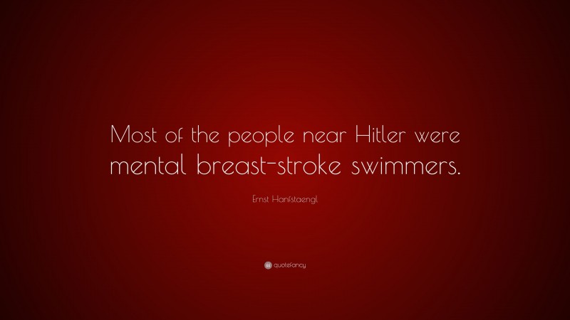 Ernst Hanfstaengl Quote: “Most of the people near Hitler were mental breast-stroke swimmers.”
