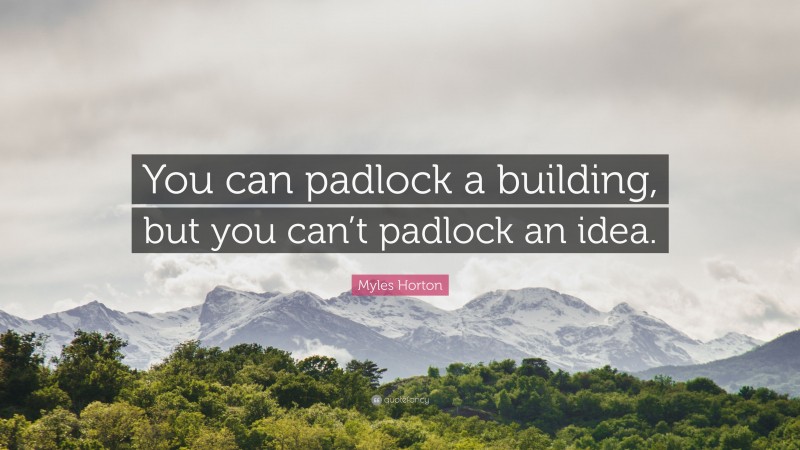 Myles Horton Quote: “You can padlock a building, but you can’t padlock an idea.”