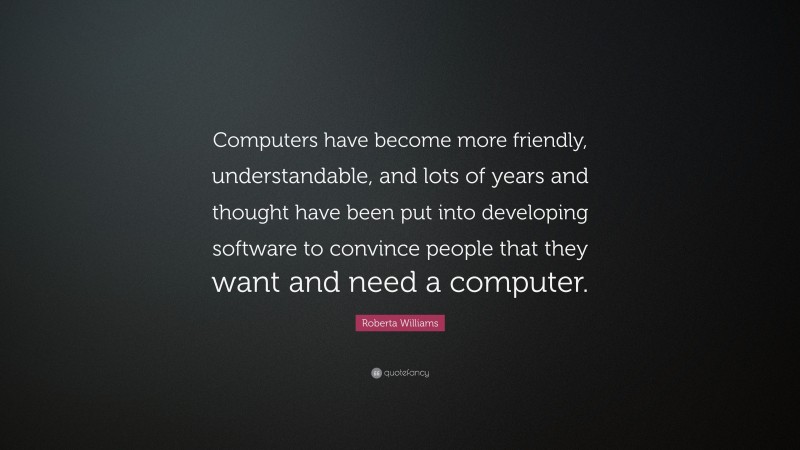 Roberta Williams Quote: “Computers have become more friendly, understandable, and lots of years and thought have been put into developing software to convince people that they want and need a computer.”