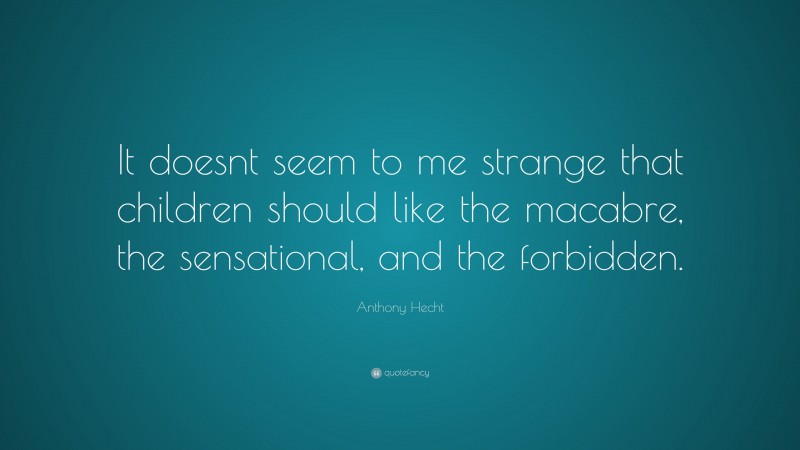 Anthony Hecht Quote: “It doesnt seem to me strange that children should like the macabre, the sensational, and the forbidden.”