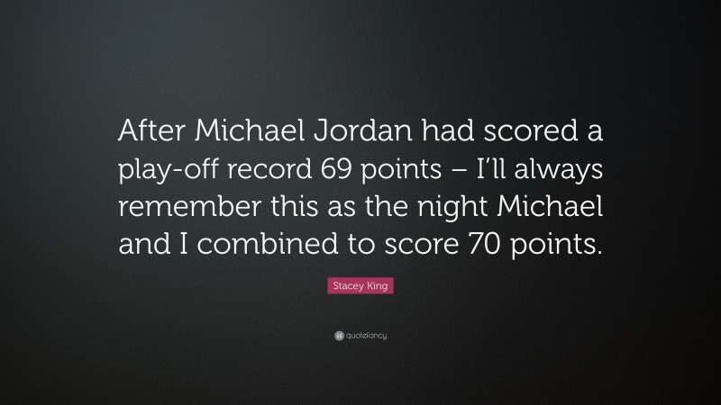 Stacey King Quote: “After Michael Jordan had scored a play-off record 69 points – I’ll always remember this as the night Michael and I combined to score 70 points.”