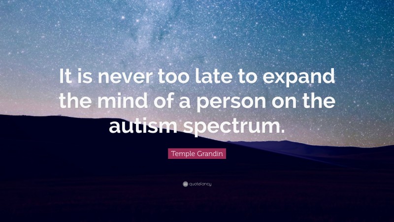 Temple Grandin Quote: “It is never too late to expand the mind of a person on the autism spectrum.”
