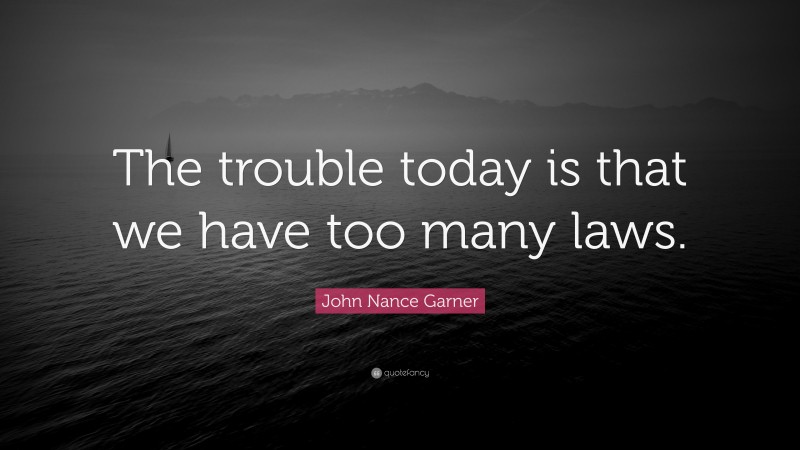 John Nance Garner Quote: “The trouble today is that we have too many laws.”