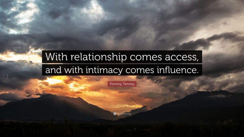 Tommy Tenney Quote: “With relationship comes access, and with intimacy comes influence.”