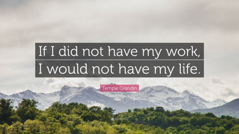 Temple Grandin Quote: “If I did not have my work, I would not have my life.”