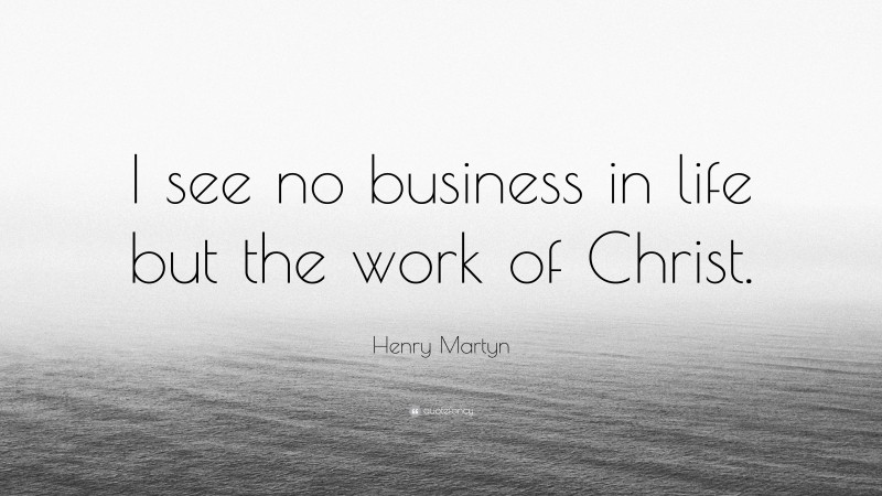 Henry Martyn Quote: “I see no business in life but the work of Christ.”