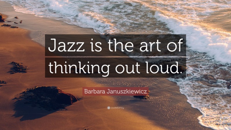 Barbara Januszkiewicz Quote: “Jazz is the art of thinking out loud.”