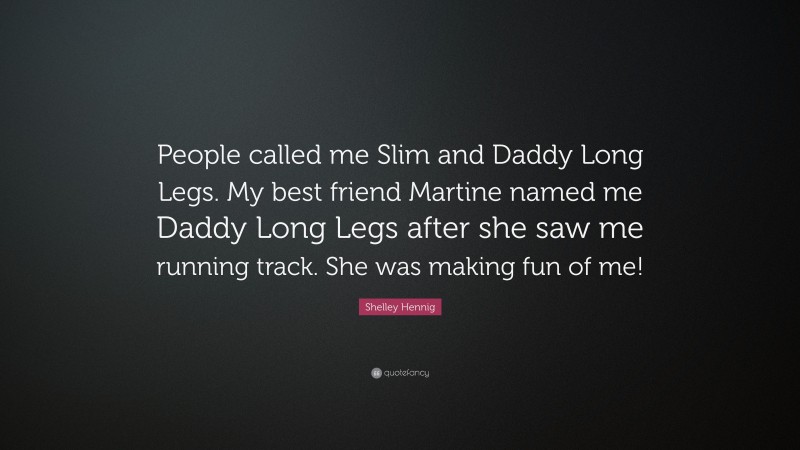 Shelley Hennig Quote: “People called me Slim and Daddy Long Legs. My best friend Martine named me Daddy Long Legs after she saw me running track. She was making fun of me!”