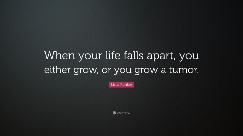 Lissa Rankin Quote: “When your life falls apart, you either grow, or you grow a tumor.”