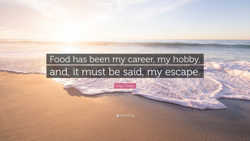Nigel Slater Quote: “Food has been my career, my hobby, and, it must be said, my escape.”