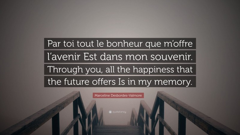Marceline Desbordes-Valmore Quote: “Par toi tout le bonheur que m’offre l’avenir Est dans mon souvenir. Through you, all the happiness that the future offers Is in my memory.”